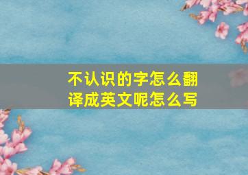 不认识的字怎么翻译成英文呢怎么写