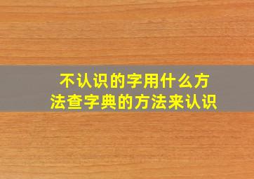 不认识的字用什么方法查字典的方法来认识