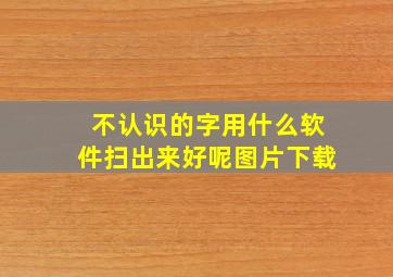 不认识的字用什么软件扫出来好呢图片下载