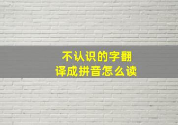 不认识的字翻译成拼音怎么读