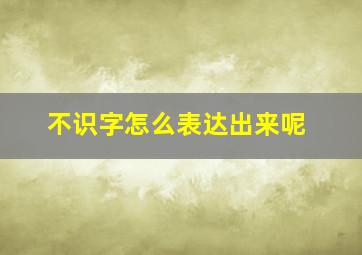 不识字怎么表达出来呢