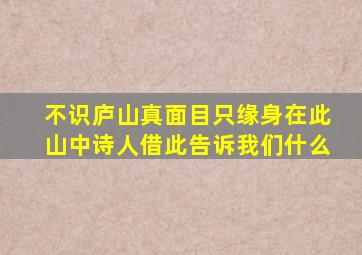 不识庐山真面目只缘身在此山中诗人借此告诉我们什么