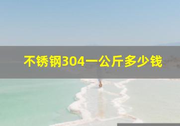 不锈钢304一公斤多少钱