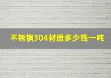 不锈钢304材质多少钱一吨