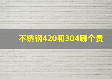 不锈钢420和304哪个贵