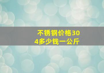 不锈钢价格304多少钱一公斤