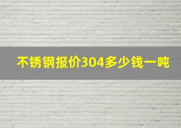 不锈钢报价304多少钱一吨