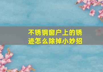 不锈钢窗户上的锈迹怎么除掉小妙招