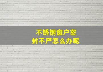 不锈钢窗户密封不严怎么办呢