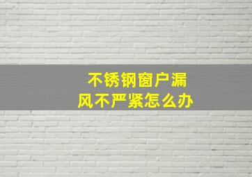 不锈钢窗户漏风不严紧怎么办