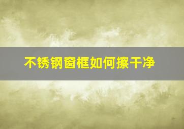 不锈钢窗框如何擦干净