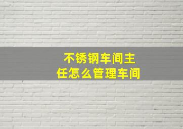 不锈钢车间主任怎么管理车间