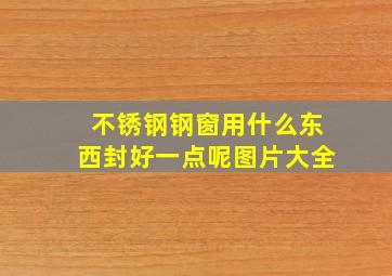 不锈钢钢窗用什么东西封好一点呢图片大全