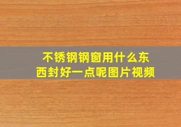 不锈钢钢窗用什么东西封好一点呢图片视频