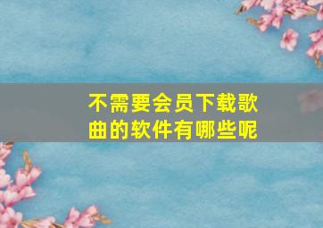 不需要会员下载歌曲的软件有哪些呢