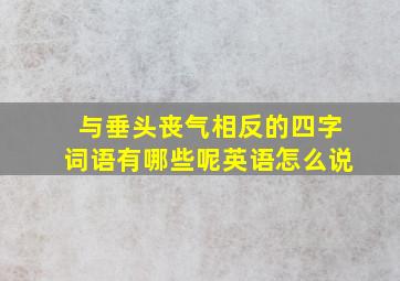 与垂头丧气相反的四字词语有哪些呢英语怎么说