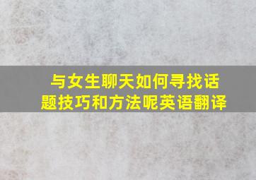 与女生聊天如何寻找话题技巧和方法呢英语翻译