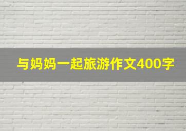 与妈妈一起旅游作文400字