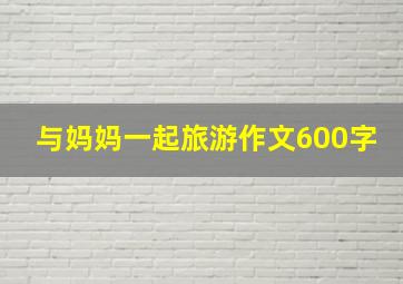 与妈妈一起旅游作文600字