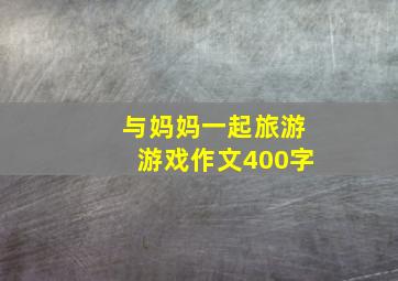 与妈妈一起旅游游戏作文400字