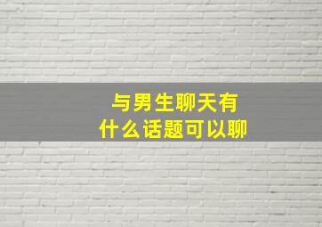 与男生聊天有什么话题可以聊