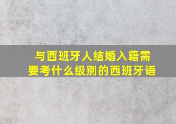 与西班牙人结婚入籍需要考什么级别的西班牙语