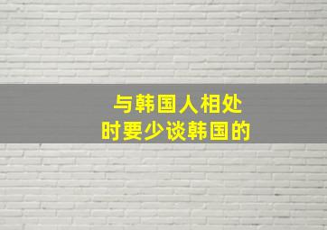 与韩国人相处时要少谈韩国的