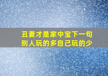 丑妻才是家中宝下一句别人玩的多自己玩的少