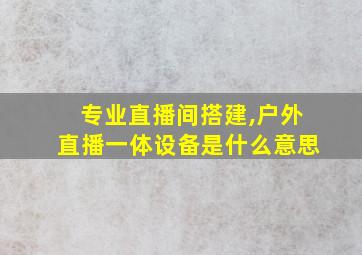 专业直播间搭建,户外直播一体设备是什么意思