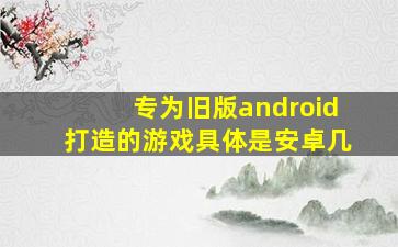 专为旧版android打造的游戏具体是安卓几