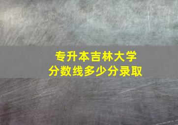 专升本吉林大学分数线多少分录取