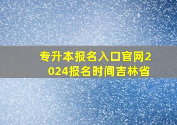 专升本报名入口官网2024报名时间吉林省