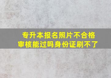 专升本报名照片不合格审核能过吗身份证刷不了