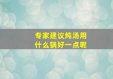 专家建议炖汤用什么锅好一点呢