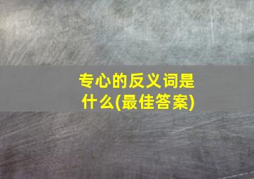 专心的反义词是什么(最佳答案)