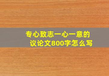 专心致志一心一意的议论文800字怎么写