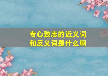 专心致志的近义词和反义词是什么啊