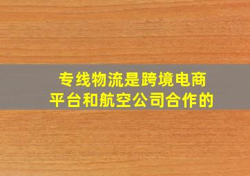 专线物流是跨境电商平台和航空公司合作的