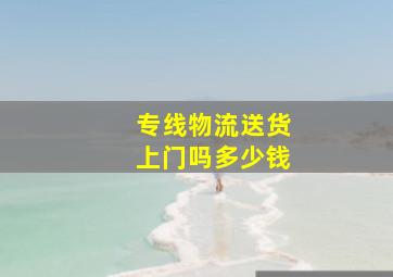 专线物流送货上门吗多少钱