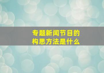 专题新闻节目的构思方法是什么