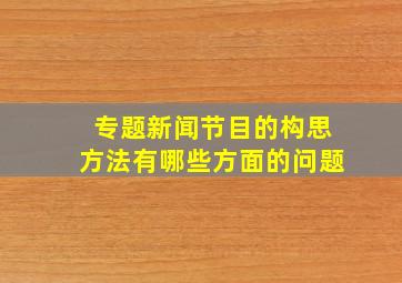 专题新闻节目的构思方法有哪些方面的问题