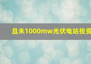 且未1000mw光伏电站投资