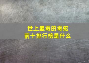 世上最毒的毒蛇前十排行榜是什么