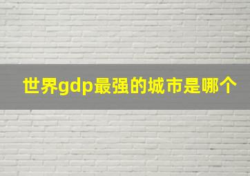 世界gdp最强的城市是哪个