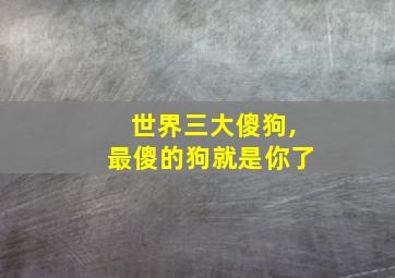 世界三大傻狗,最傻的狗就是你了