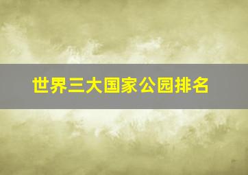 世界三大国家公园排名