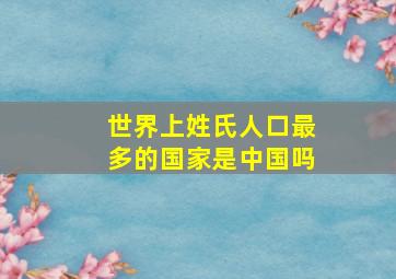 世界上姓氏人口最多的国家是中国吗