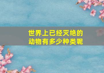 世界上已经灭绝的动物有多少种类呢