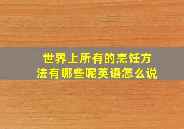 世界上所有的烹饪方法有哪些呢英语怎么说