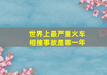 世界上最严重火车相撞事故是哪一年